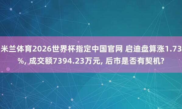 米兰体育2026世界杯指定中国官网 启迪盘算涨1.73%， 成交额7394.23万元， 后市是否有契机?
