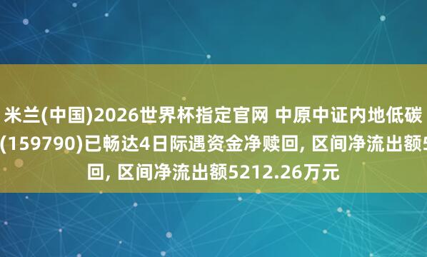 米兰(中国)2026世界杯指定官网 中原中证内地低碳经济主题ETF(159790)已畅达4日际遇资金净赎回, 区间净流出额5212.26万元