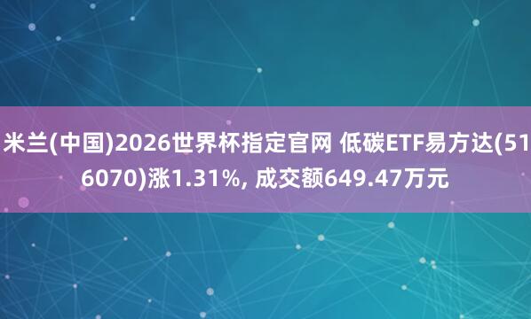 米兰(中国)2026世界杯指定官网 低碳ETF易方达(516070)涨1.31%， 成交额649.47万元