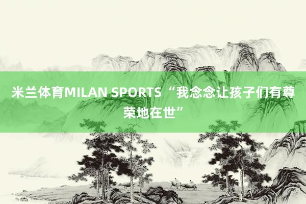 米兰体育MILAN SPORTS “我念念让孩子们有尊荣地在世”