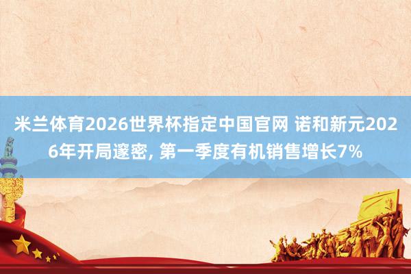 米兰体育2026世界杯指定中国官网 诺和新元2026年开局邃密, 第一季度有机销售增长7%