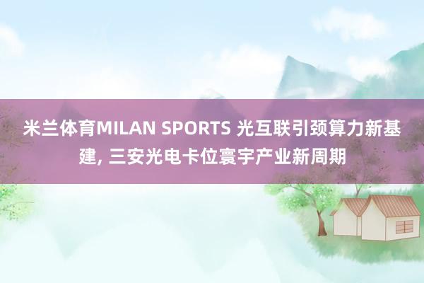 米兰体育MILAN SPORTS 光互联引颈算力新基建, 三安光电卡位寰宇产业新周期