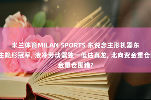 米兰体育MILAN SPORTS 东说念主形机器东说念主隐形冠军, 液冷劳动器独一低估真龙, 北向资金重仓围猎?