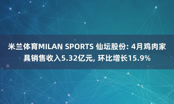 米兰体育MILAN SPORTS 仙坛股份: 4月鸡肉家具销售收入5.32亿元, 环比增长15.9%