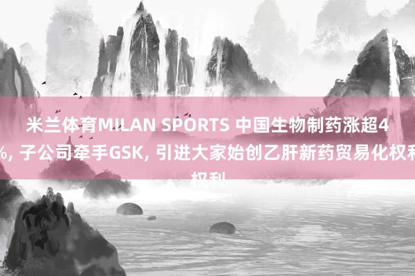 米兰体育MILAN SPORTS 中国生物制药涨超4%, 子公司牵手GSK, 引进大家始创乙肝新药贸易化权利