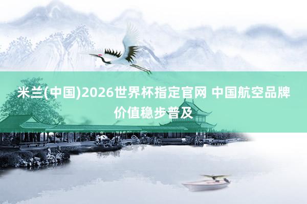 米兰(中国)2026世界杯指定官网 中国航空品牌价值稳步普及