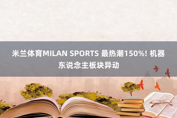 米兰体育MILAN SPORTS 最热潮150%! 机器东说念主板块异动