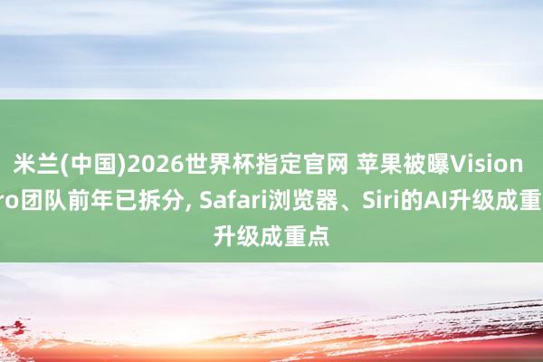 米兰(中国)2026世界杯指定官网 苹果被曝Vision Pro团队前年已拆分, Safari浏览器、Siri的AI升级成重点