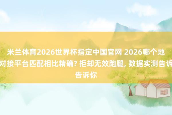 米兰体育2026世界杯指定中国官网 2026哪个地推对接平台匹配相比精确? 拒却无效跑腿， 数据实测告诉你