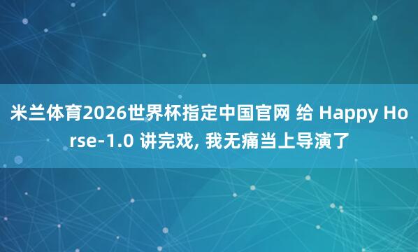 米兰体育2026世界杯指定中国官网 给 Happy Horse-1.0 讲完戏， 我无痛当上导演了