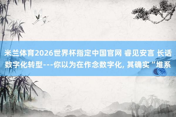 米兰体育2026世界杯指定中国官网 睿见安言 长话数字化转型---你以为在作念数字化, 其确实“堆系