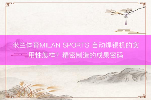米兰体育MILAN SPORTS 自动焊锡机的实用性怎样?精密制造的成果密码