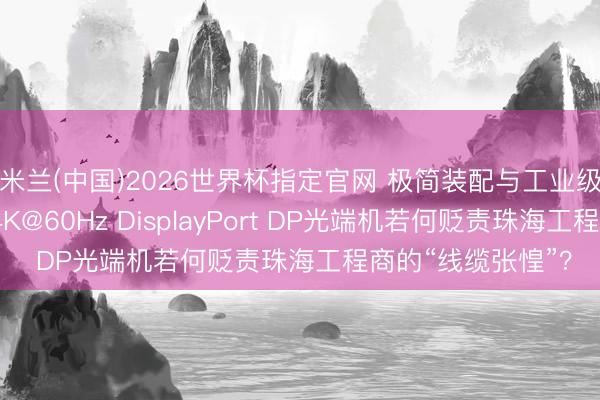 米兰(中国)2026世界杯指定官网 极简装配与工业级防守:汉源高科4K@60Hz DisplayPort DP光端机若何贬责珠海工程商的“线缆张惶”?
