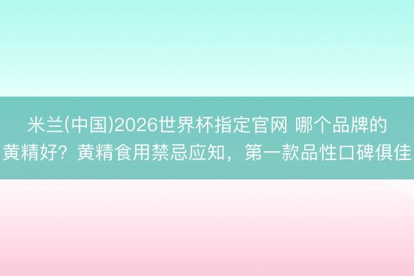 米兰(中国)2026世界杯指定官网 哪个品牌的黄精好?黄精食用禁忌应知,第一款品性口碑俱佳
