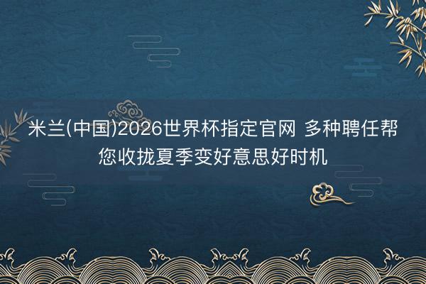 米兰(中国)2026世界杯指定官网 多种聘任帮您收拢夏季变好意思好时机
