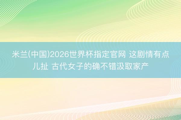 米兰(中国)2026世界杯指定官网 这剧情有点儿扯 古代女子的确不错汲取家产