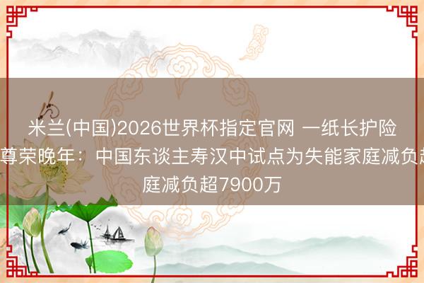 米兰(中国)2026世界杯指定官网 一纸长护险单,点亮尊荣晚年:中国东谈主寿汉中试点为失能家庭减负超7900万