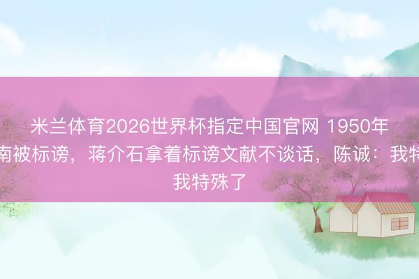 米兰体育2026世界杯指定中国官网 1950年胡宗南被标谤,蒋介石拿着标谤文献不谈话,陈诚:我特殊了