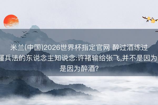 米兰(中国)2026世界杯指定官网 醉过酒练过武、懂兵法的东说念主知说念:许褚输给张飞,并不是因为醉酒?