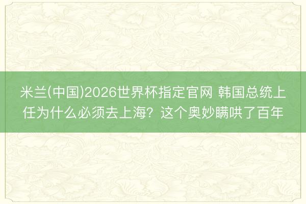 米兰(中国)2026世界杯指定官网 韩国总统上任为什么必须去上海?这个奥妙瞒哄了百年