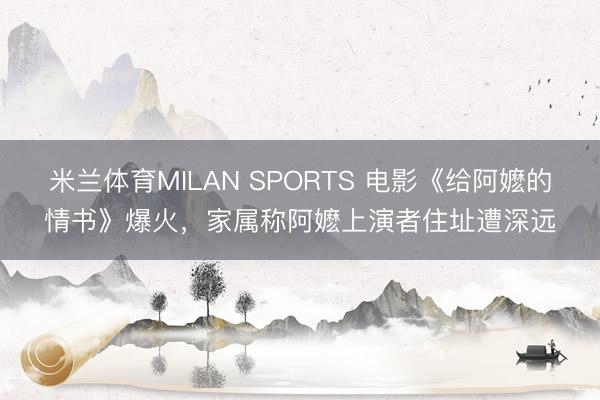 米兰体育MILAN SPORTS 电影《给阿嬷的情书》爆火，家属称阿嬷上演者住址遭深远