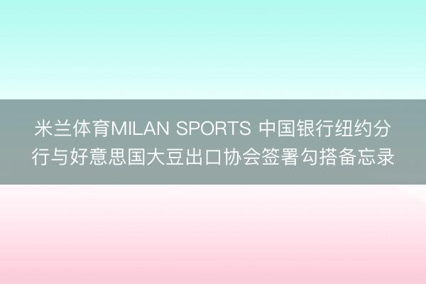 米兰体育MILAN SPORTS 中国银行纽约分行与好意思国大豆出口协会签署勾搭备忘录
