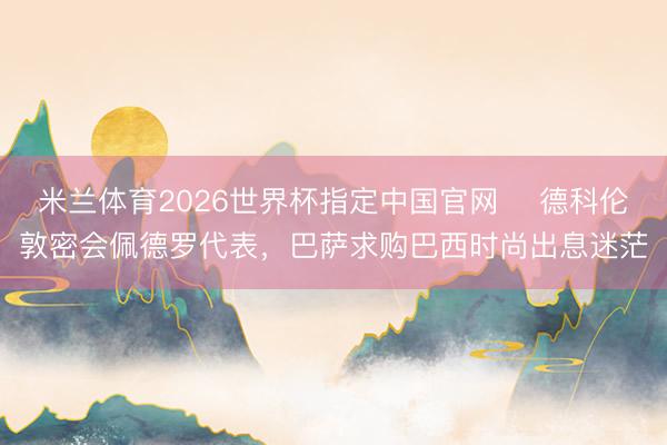 米兰体育2026世界杯指定中国官网 德科伦敦密会佩德罗代表,巴萨求购巴西时尚出息迷茫