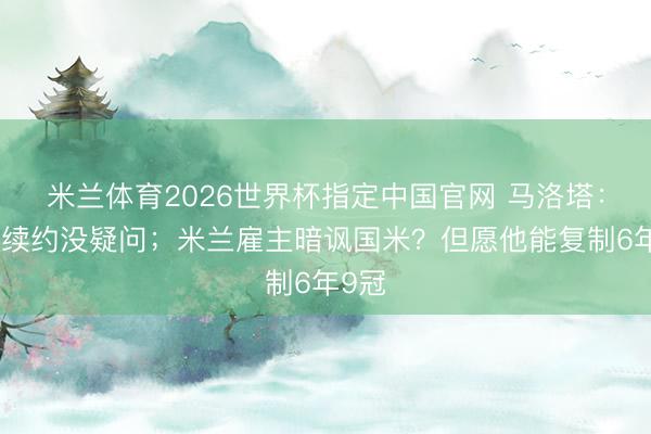 米兰体育2026世界杯指定中国官网 马洛塔:皆沃续约没疑问;米兰雇主暗讽国米?但愿他能复制6年9冠