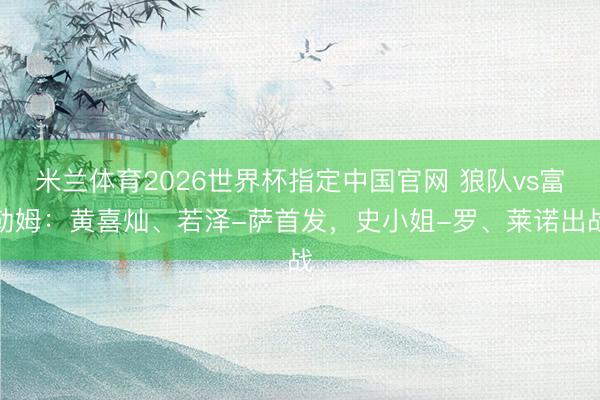 米兰体育2026世界杯指定中国官网 狼队vs富勒姆:黄喜灿、若泽-萨首发,史小姐-罗、莱诺出战