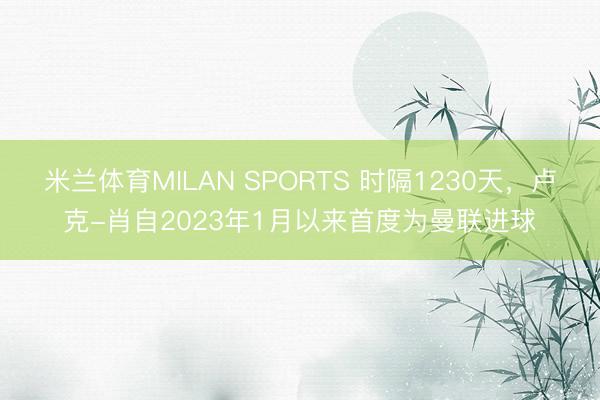 米兰体育MILAN SPORTS 时隔1230天,卢克-肖自2023年1月以来首度为曼联进球