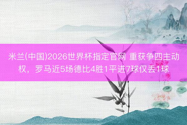 米兰(中国)2026世界杯指定官网 重获争四主动权,罗马近5场德比4胜1平进7球仅丢1球