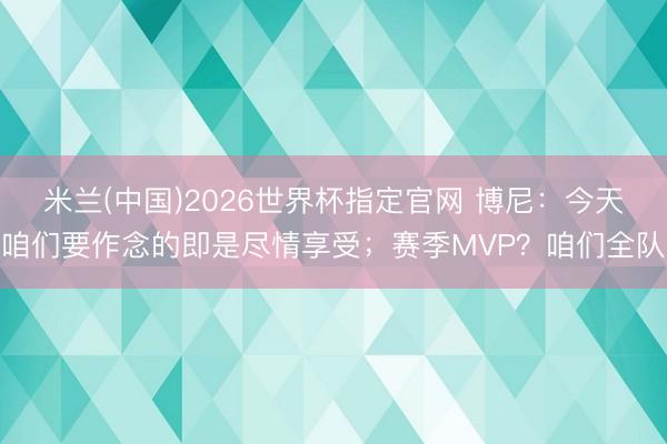 米兰(中国)2026世界杯指定官网 博尼:今天咱们要作念的即是尽情享受;赛季MVP?咱们全队