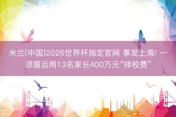 米兰(中国)2026世界杯指定官网 事发上海! 一须眉运用13名家长400万元“择校费”