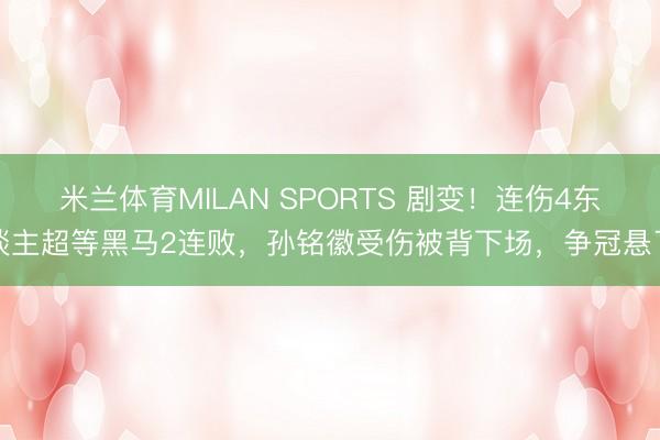 米兰体育MILAN SPORTS 剧变!连伤4东谈主超等黑马2连败,孙铭徽受伤被背下场,争冠悬了