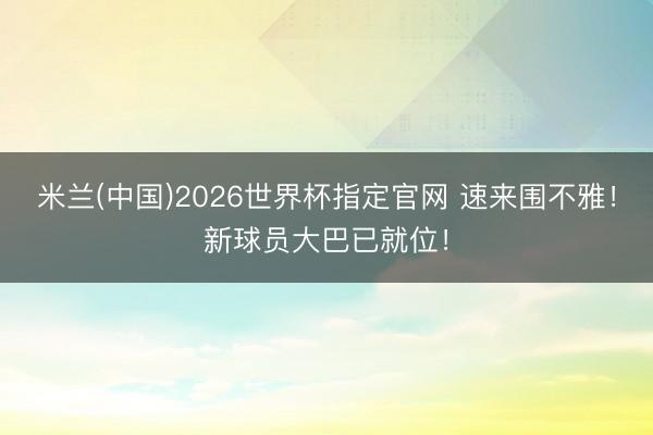 米兰(中国)2026世界杯指定官网 速来围不雅!新球员大巴已就位!
