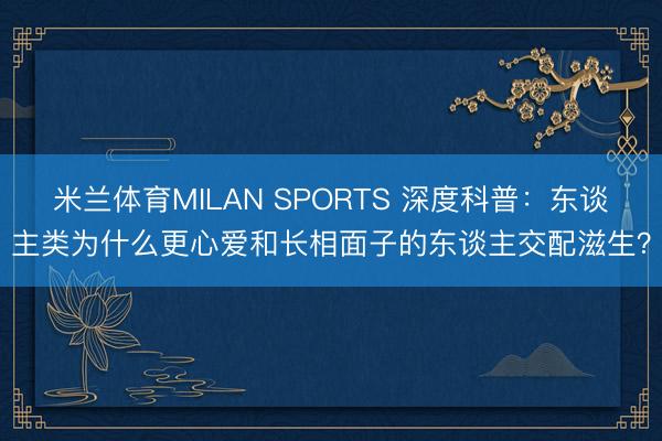 米兰体育MILAN SPORTS 深度科普:东谈主类为什么更心爱和长相面子的东谈主交配滋生?