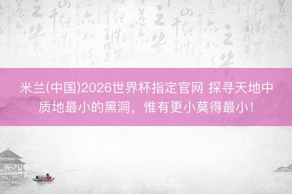 米兰(中国)2026世界杯指定官网 探寻天地中质地最小的黑洞,惟有更小莫得最小!