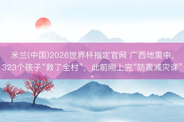 米兰(中国)2026世界杯指定官网 广西地震中,323个孩子“救了全村”,此前刚上完“防震减灾课”