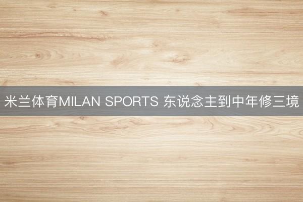米兰体育MILAN SPORTS 东说念主到中年修三境