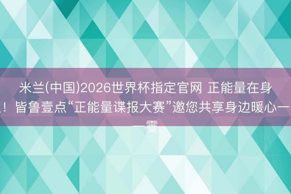 米兰(中国)2026世界杯指定官网 正能量在身边!皆鲁壹点“正能量谍报大赛”邀您共享身边暖心一霎