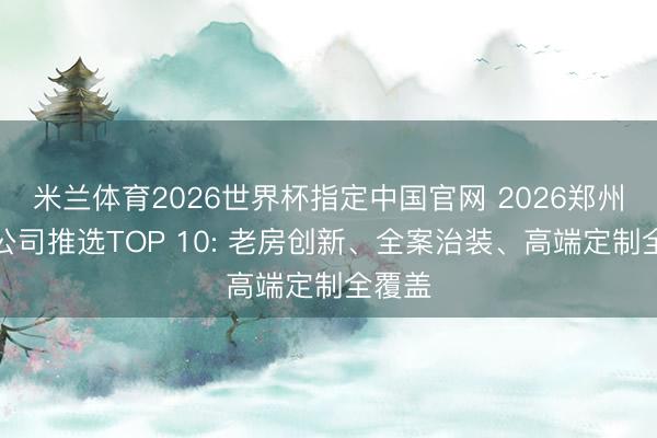米兰体育2026世界杯指定中国官网 2026郑州装修公司推选TOP 10: 老房创新、全案治装、高端定制全覆盖
