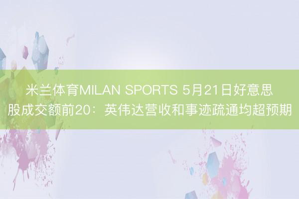 米兰体育MILAN SPORTS 5月21日好意思股成交额前20:英伟达营收和事迹疏通均超预期