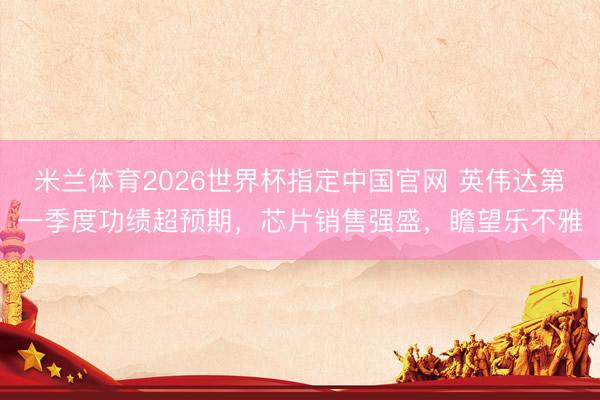 米兰体育2026世界杯指定中国官网 英伟达第一季度功绩超预期,芯片销售强盛,瞻望乐不雅