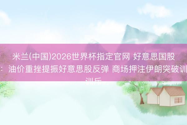 米兰(中国)2026世界杯指定官网 好意思国股市:油价重挫提振好意思股反弹 商场押注伊朗突破训斥