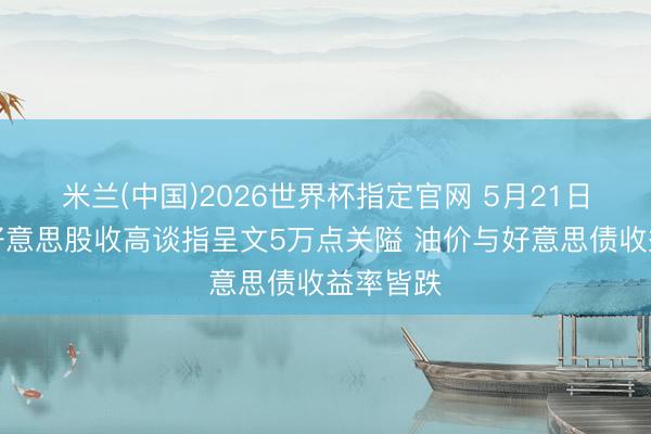 米兰(中国)2026世界杯指定官网 5月21日收盘:好意思股收高谈指呈文5万点关隘 油价与好意思债收益率皆跌