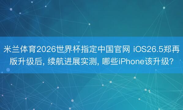 米兰体育2026世界杯指定中国官网 iOS26.5郑再版升级后, 续航进展实测, 哪些iPhone该升级?