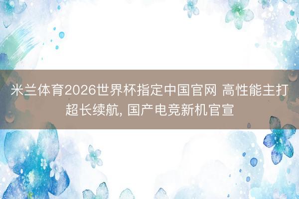 米兰体育2026世界杯指定中国官网 高性能主打超长续航, 国产电竞新机官宣