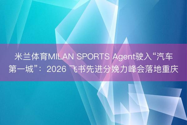 米兰体育MILAN SPORTS Agent驶入“汽车第一城”:2026 飞书先进分娩力峰会落地重庆