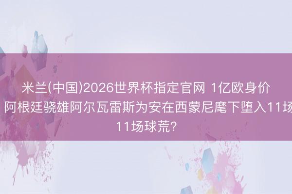 米兰(中国)2026世界杯指定官网 1亿欧身价暴跌!阿根廷骁雄阿尔瓦雷斯为安在西蒙尼麾下堕入11场球荒?