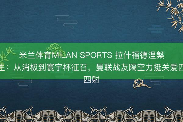 米兰体育MILAN SPORTS 拉什福德涅槃新生:从消极到寰宇杯征召,曼联战友隔空力挺关爱四射